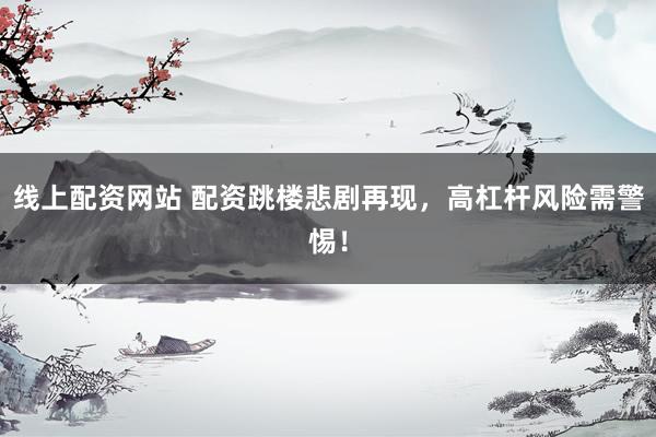 线上配资网站 配资跳楼悲剧再现，高杠杆风险需警惕！