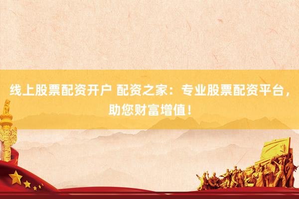 线上股票配资开户 配资之家：专业股票配资平台，助您财富增值！