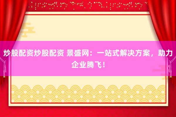 炒股配资炒股配资 景盛网：一站式解决方案，助力企业腾飞！