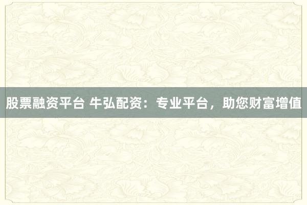 股票融资平台 牛弘配资：专业平台，助您财富增值
