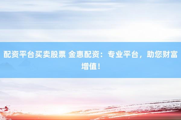 配资平台买卖股票 金惠配资：专业平台，助您财富增值！