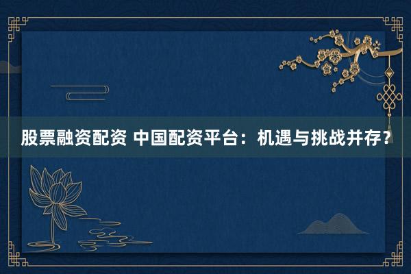 股票融资配资 中国配资平台：机遇与挑战并存？