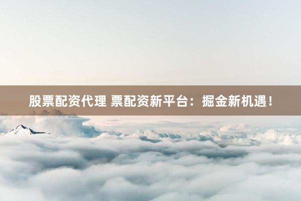 股票配资代理 票配资新平台：掘金新机遇！