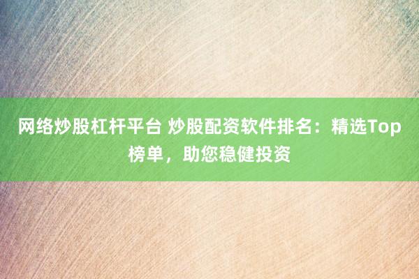 网络炒股杠杆平台 炒股配资软件排名：精选Top榜单，助您稳健投资