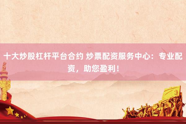 十大炒股杠杆平台合约 炒票配资服务中心：专业配资，助您盈利！