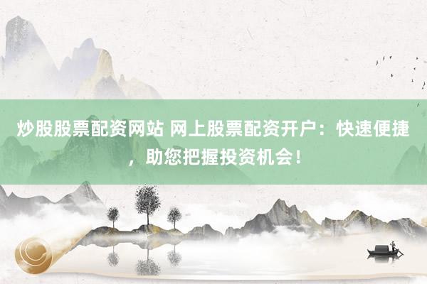 炒股股票配资网站 网上股票配资开户：快速便捷，助您把握投资机会！
