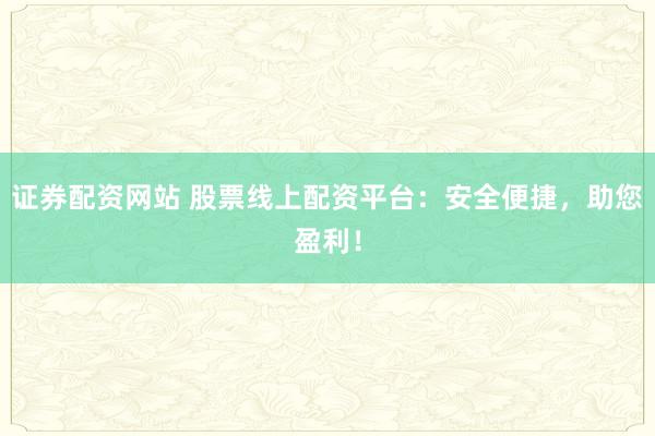 证券配资网站 股票线上配资平台：安全便捷，助您盈利！