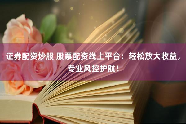 证券配资炒股 股票配资线上平台：轻松放大收益，专业风控护航！