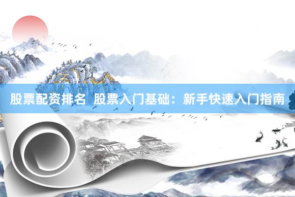 股票配资排名  股票入门基础：新手快速入门指南