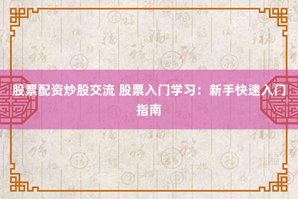 股票配资炒股交流 股票入门学习：新手快速入门指南