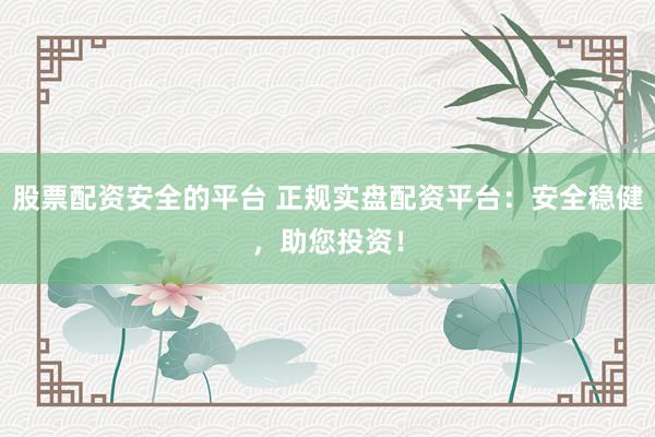 股票配资安全的平台 正规实盘配资平台：安全稳健，助您投资！