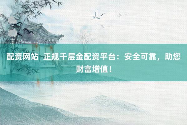 配资网站  正规千层金配资平台：安全可靠，助您财富增值！