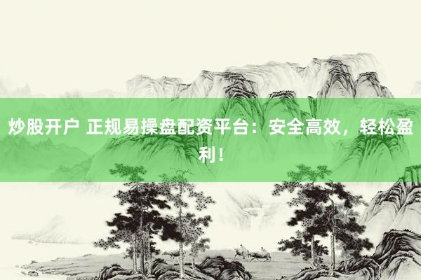 炒股开户 正规易操盘配资平台：安全高效，轻松盈利！