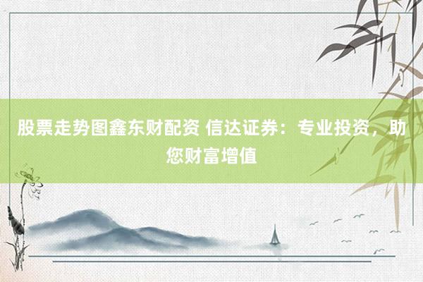 股票走势图鑫东财配资 信达证券：专业投资，助您财富增值