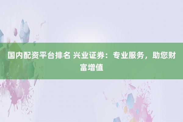 国内配资平台排名 兴业证券：专业服务，助您财富增值