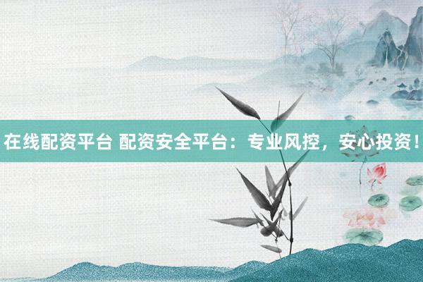 在线配资平台 配资安全平台：专业风控，安心投资！