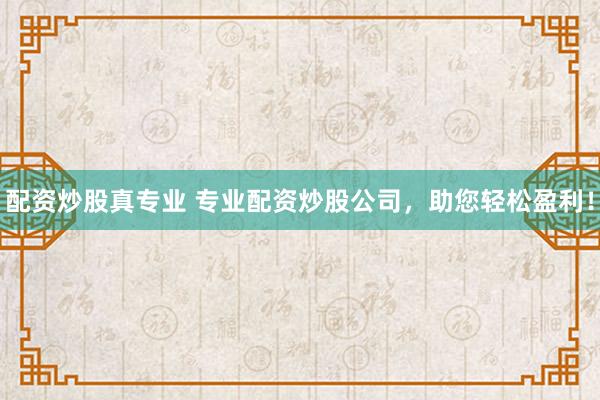 配资炒股真专业 专业配资炒股公司，助您轻松盈利！
