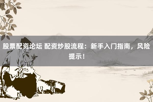 股票配资论坛 配资炒股流程：新手入门指南，风险提示！