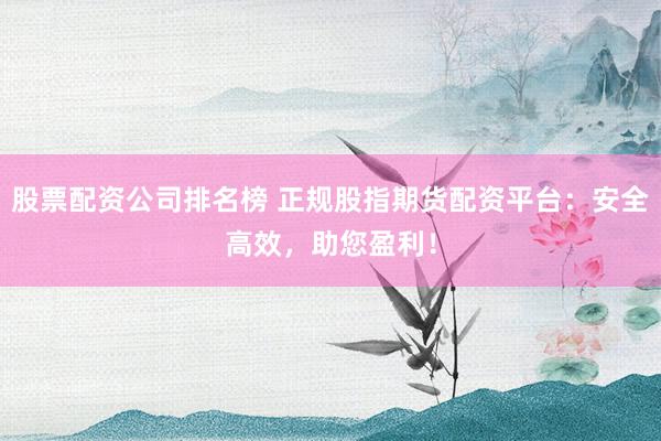 股票配资公司排名榜 正规股指期货配资平台：安全高效，助您盈利！