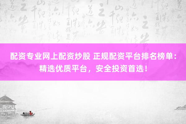 配资专业网上配资炒股 正规配资平台排名榜单：精选优质平台，安全投资首选！