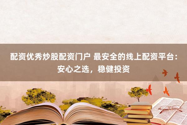 配资优秀炒股配资门户 最安全的线上配资平台：安心之选，稳健投资