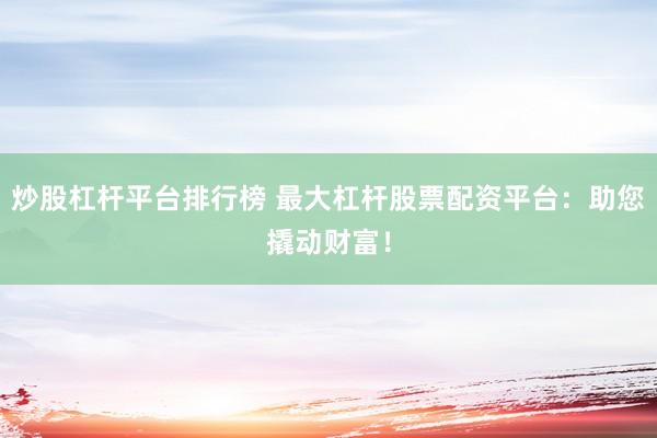 炒股杠杆平台排行榜 最大杠杆股票配资平台：助您撬动财富！