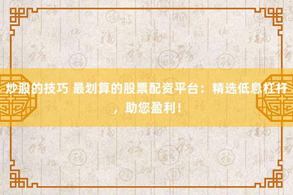 炒股的技巧 最划算的股票配资平台：精选低息杠杆，助您盈利！
