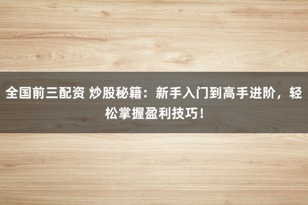 全国前三配资 炒股秘籍：新手入门到高手进阶，轻松掌握盈利技巧！
