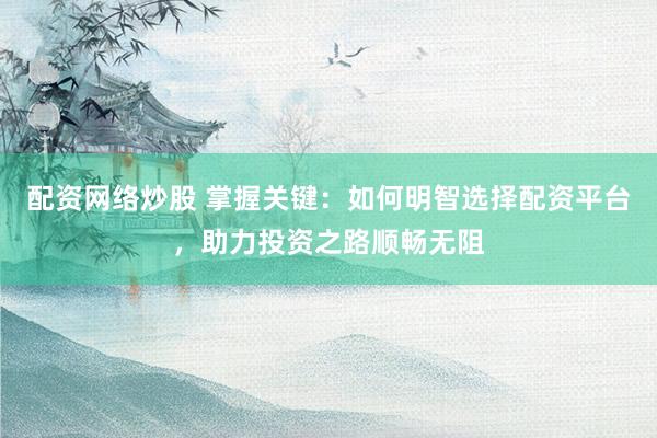 配资网络炒股 掌握关键：如何明智选择配资平台，助力投资之路顺畅无阻