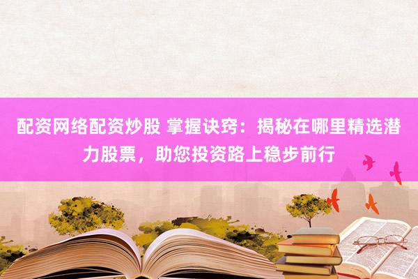 配资网络配资炒股 掌握诀窍：揭秘在哪里精选潜力股票，助您投资路上稳步前行