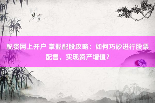 配资网上开户 掌握配股攻略：如何巧妙进行股票配售，实现资产增值？