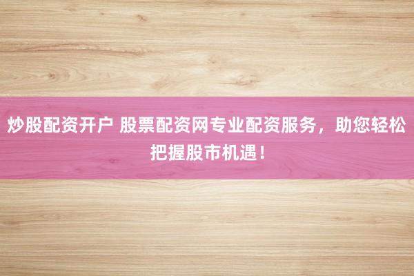 炒股配资开户 股票配资网专业配资服务，助您轻松把握股市机遇！