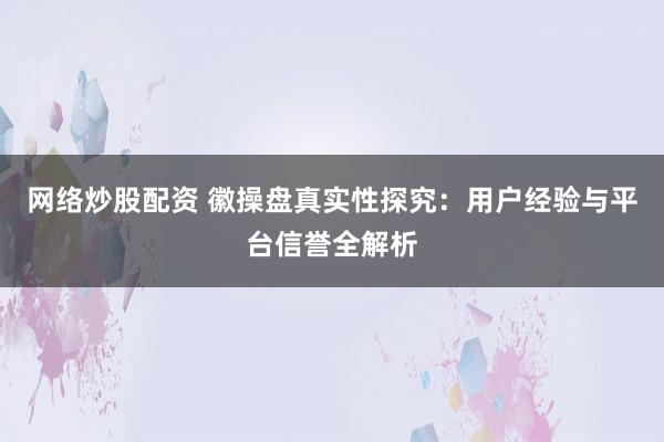 网络炒股配资 徽操盘真实性探究：用户经验与平台信誉全解析