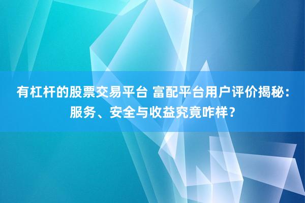 有杠杆的股票交易平台 富配平台用户评价揭秘：服务、安全与收益究竟咋样？