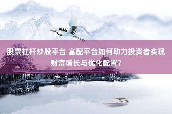 股票杠杆炒股平台 富配平台如何助力投资者实现财富增长与优化配置？