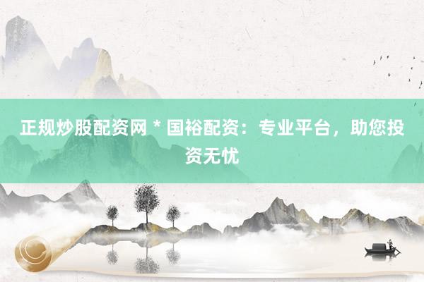正规炒股配资网 * 国裕配资：专业平台，助您投资无忧