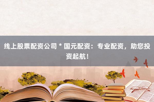 线上股票配资公司 * 国元配资：专业配资，助您投资起航！