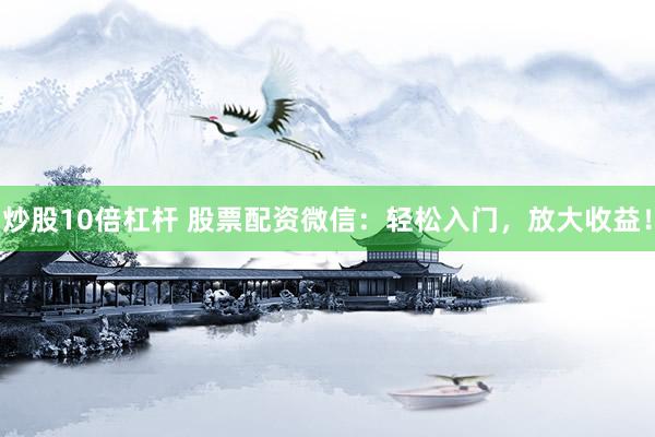 炒股10倍杠杆 股票配资微信：轻松入门，放大收益！