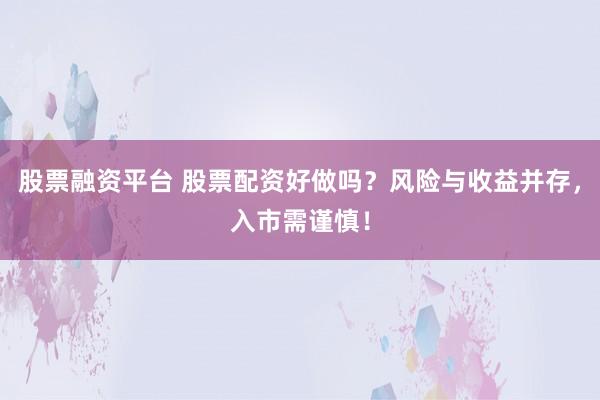 股票融资平台 股票配资好做吗？风险与收益并存，入市需谨慎！