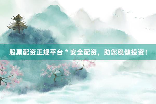 股票配资正规平台 * 安全配资，助您稳健投资！