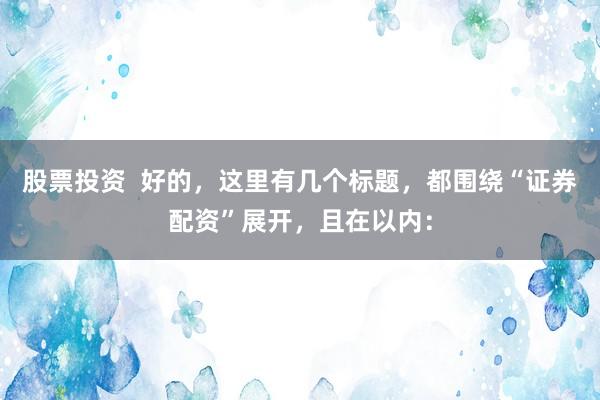 股票投资  好的，这里有几个标题，都围绕“证券配资”展开，且在以内：
