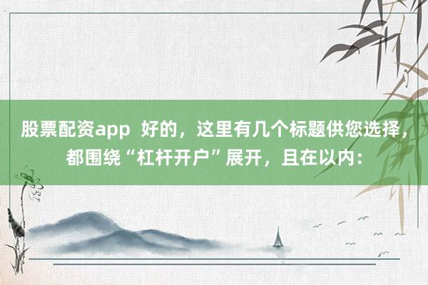 股票配资app  好的，这里有几个标题供您选择，都围绕“杠杆开户”展开，且在以内：