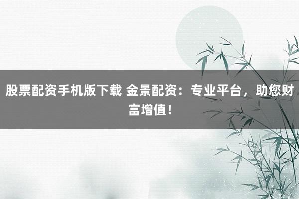 股票配资手机版下载 金景配资：专业平台，助您财富增值！