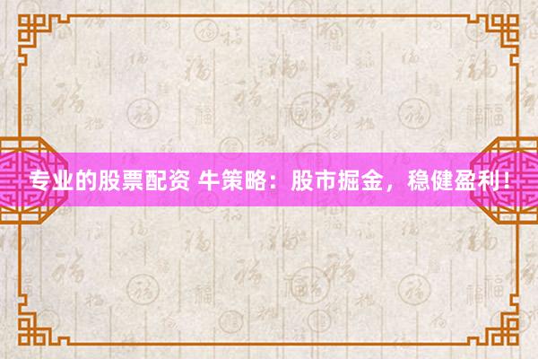 专业的股票配资 牛策略：股市掘金，稳健盈利！