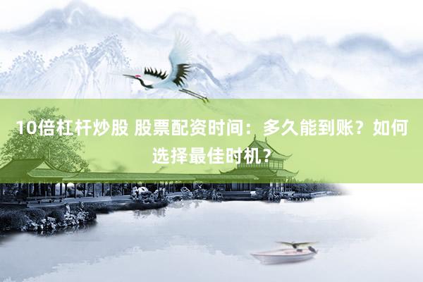 10倍杠杆炒股 股票配资时间：多久能到账？如何选择最佳时机？