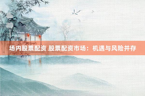 场内股票配资 股票配资市场：机遇与风险并存