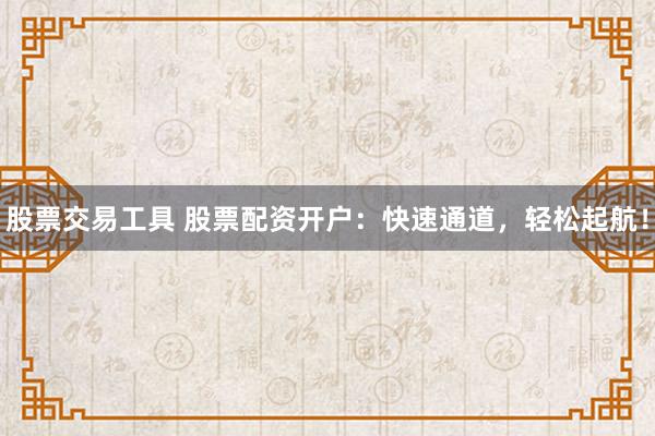 股票交易工具 股票配资开户：快速通道，轻松起航！