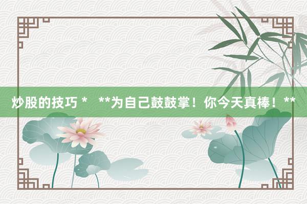 炒股的技巧 *   **为自己鼓鼓掌！你今天真棒！**