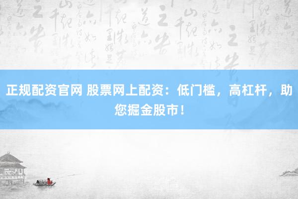正规配资官网 股票网上配资：低门槛，高杠杆，助您掘金股市！