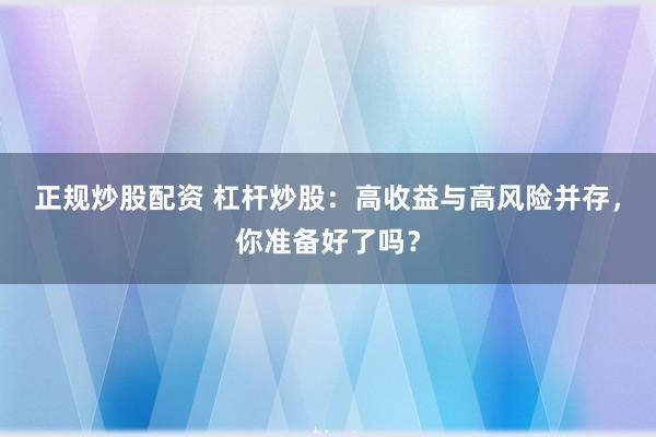 正规炒股配资 杠杆炒股：高收益与高风险并存，你准备好了吗？